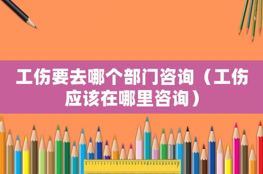 工傷要去哪個(gè)部門咨詢（工傷應(yīng)該在哪里咨詢）