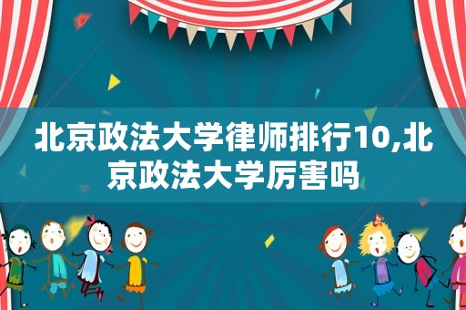 北京政法大學律師排行10,北京政法大學厲害嗎