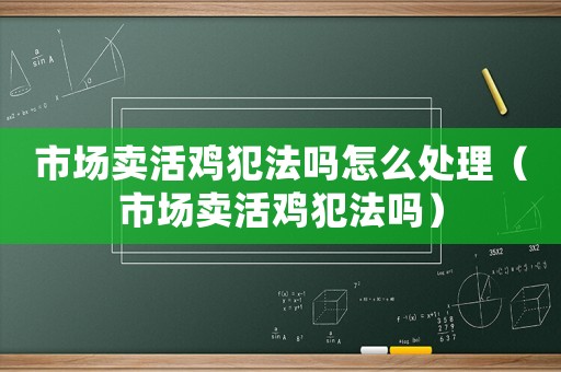 市場(chǎng)賣活雞犯法嗎怎么處理（市場(chǎng)賣活雞犯法嗎）