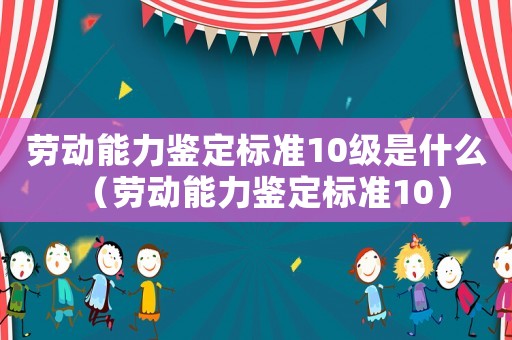 勞動(dòng)能力鑒定標(biāo)準(zhǔn)10級(jí)是什么（勞動(dòng)能力鑒定標(biāo)準(zhǔn)10）