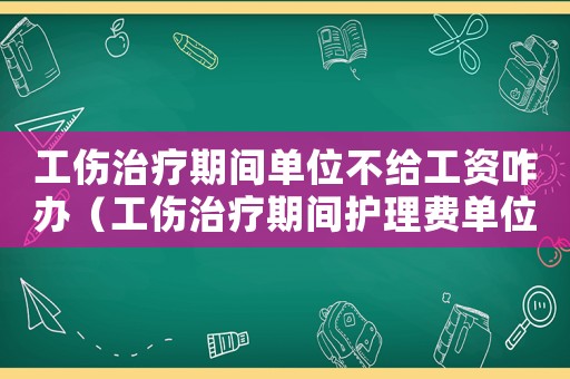 工傷治療期間單位不給工資咋辦（工傷治療期間護(hù)理費(fèi)單位）