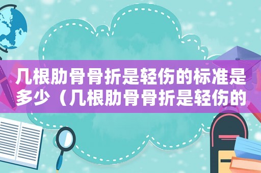 幾根肋骨骨折是輕傷的標(biāo)準(zhǔn)是多少（幾根肋骨骨折是輕傷的標(biāo)準(zhǔn)）