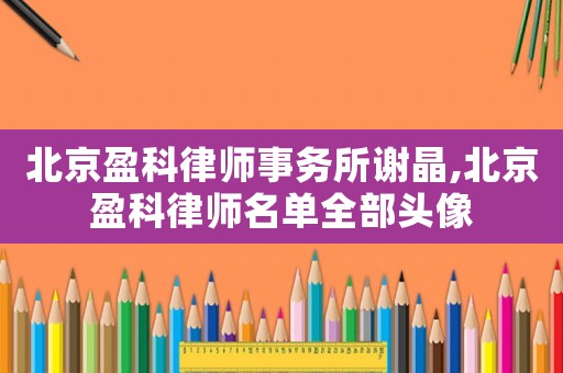 北京盈科律師事務(wù)所謝晶,北京盈科律師名單全部頭像