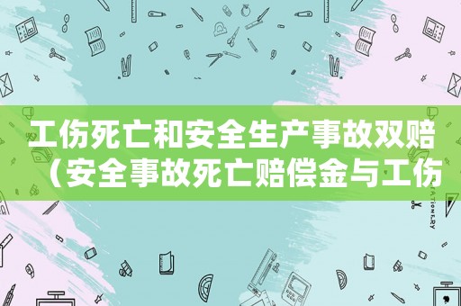 工傷死亡和安全生產(chǎn)事故雙賠（安全事故死亡賠償金與工傷賠償）