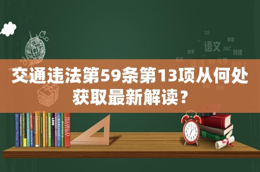 交通違法第59條第13項(xiàng)從何處獲取最新解讀？