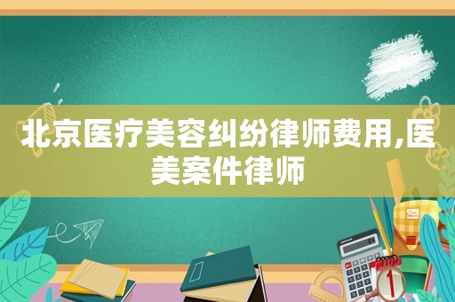 北京醫(yī)療美容糾紛律師費(fèi)用,醫(yī)美案件律師