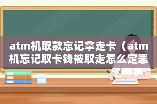 atm機(jī)取款忘記拿走卡（atm機(jī)忘記取卡錢被取走怎么定罪）