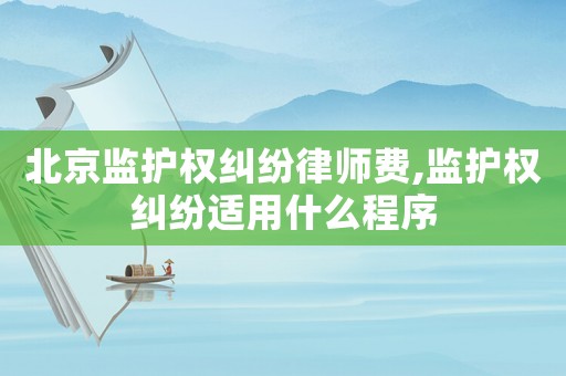 北京監(jiān)護權(quán)糾紛律師費,監(jiān)護權(quán)糾紛適用什么程序