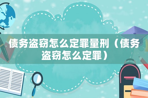 債務(wù)盜竊怎么定罪量刑（債務(wù)盜竊怎么定罪）
