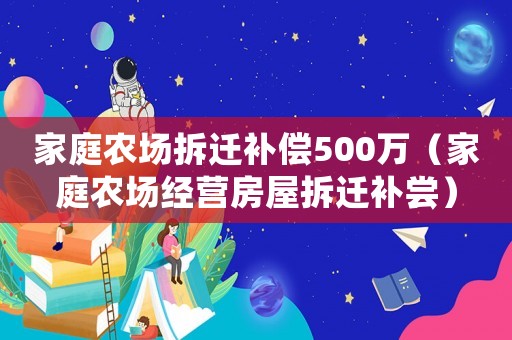 家庭農(nóng)場拆遷補償500萬（家庭農(nóng)場經(jīng)營房屋拆遷補嘗）