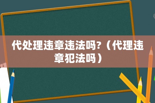 代處理違章違法嗎?（代理違章犯法嗎）