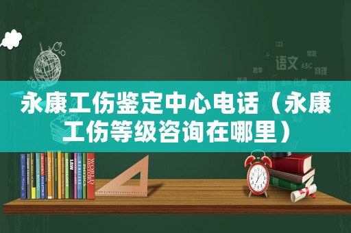 永康工傷鑒定中心電話（永康工傷等級(jí)咨詢?cè)谀睦铮? title=