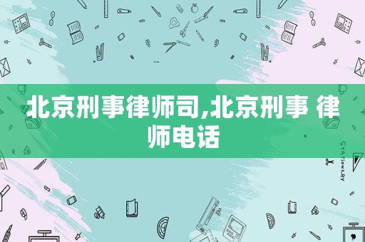 北京刑事律師司,北京刑事 律師電話