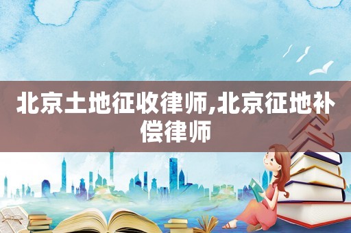 北京土地征收律師,北京征地補(bǔ)償律師