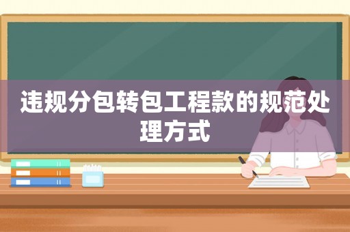 違規(guī)分包轉(zhuǎn)包工程款的規(guī)范處理方式