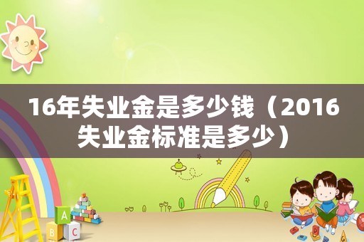 16年失業(yè)金是多少錢（2016失業(yè)金標(biāo)準(zhǔn)是多少）