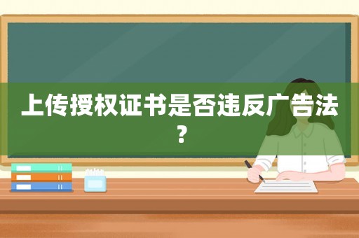 上傳授權(quán)證書(shū)是否違反廣告法？