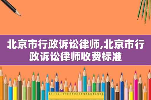 北京市行政訴訟律師,北京市行政訴訟律師收費(fèi)標(biāo)準(zhǔn)