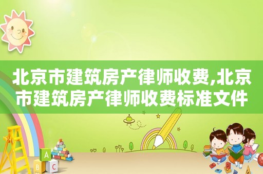 北京市建筑房產(chǎn)律師收費,北京市建筑房產(chǎn)律師收費標準文件