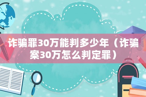 詐騙罪30萬能判多少年（詐騙案30萬怎么判定罪）