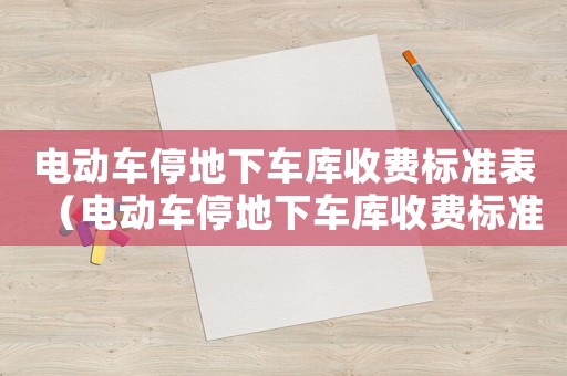 電動(dòng)車停地下車庫(kù)收費(fèi)標(biāo)準(zhǔn)表（電動(dòng)車停地下車庫(kù)收費(fèi)標(biāo)準(zhǔn)）