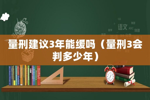 量刑建議3年能緩嗎（量刑3會(huì)判多少年）