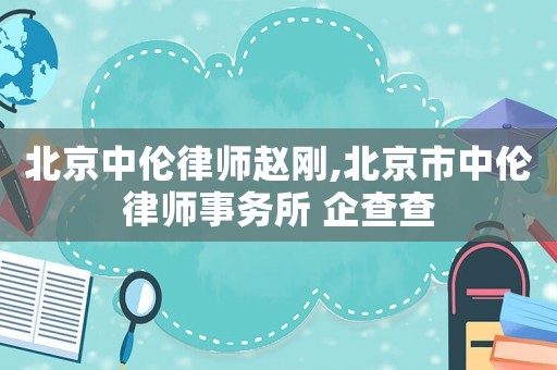 北京中倫律師趙剛,北京市中倫律師事務(wù)所 企查查