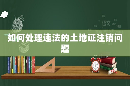 如何處理違法的土地證注銷問題