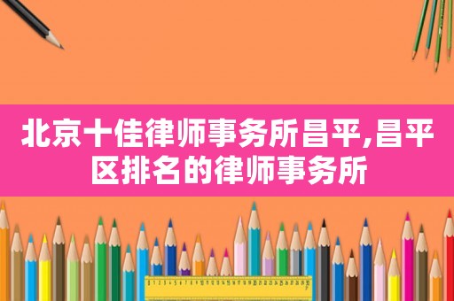 北京十佳律師事務(wù)所昌平,昌平區(qū)排名的律師事務(wù)所