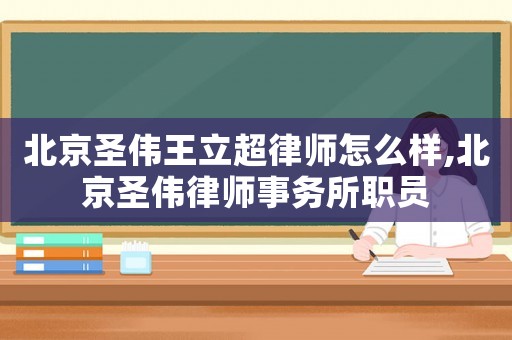 北京圣偉王立超律師怎么樣,北京圣偉律師事務(wù)所職員