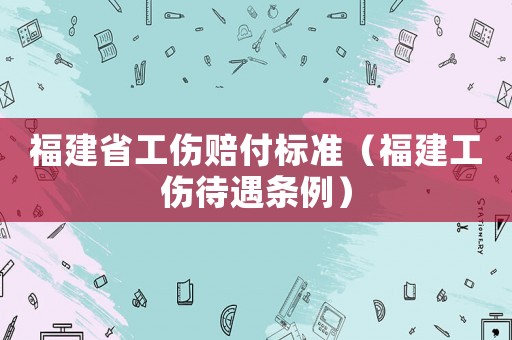 福建省工傷賠付標(biāo)準(zhǔn)（福建工傷待遇條例）