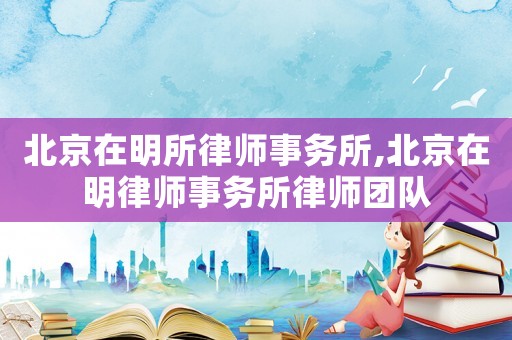 北京在明所律師事務(wù)所,北京在明律師事務(wù)所律師團(tuán)隊