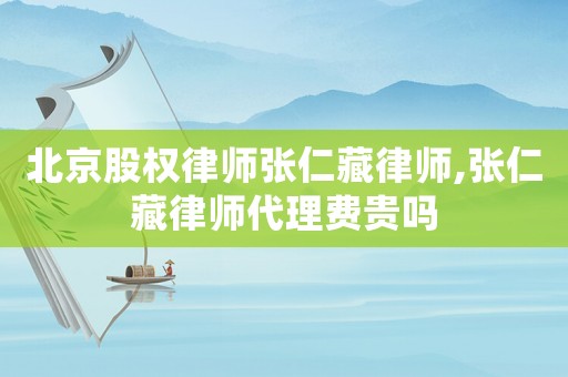 北京股權(quán)律師張仁藏律師,張仁藏律師代理費(fèi)貴嗎