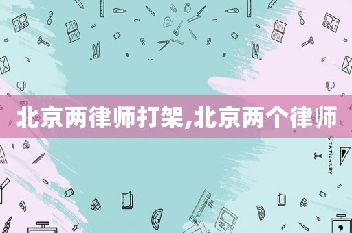 北京兩律師打架,北京兩個(gè)律師