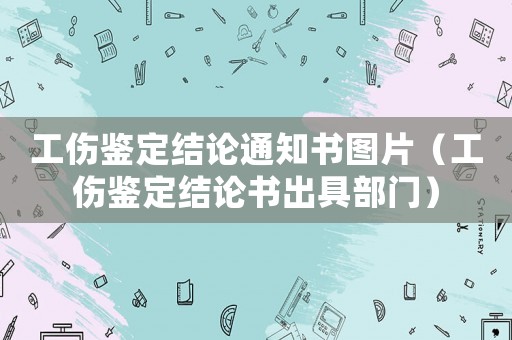 工傷鑒定結(jié)論通知書圖片（工傷鑒定結(jié)論書出具部門）