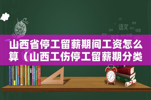 山西省停工留薪期間工資怎么算（山西工傷停工留薪期分類目錄）