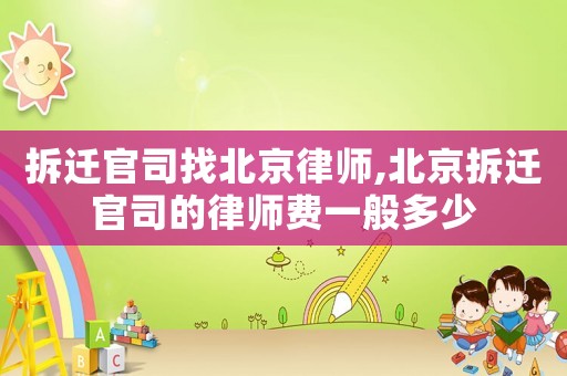 拆遷官司找北京律師,北京拆遷官司的律師費一般多少