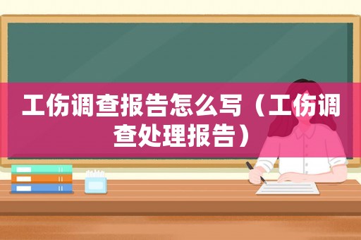 工傷調(diào)查報告怎么寫（工傷調(diào)查處理報告）
