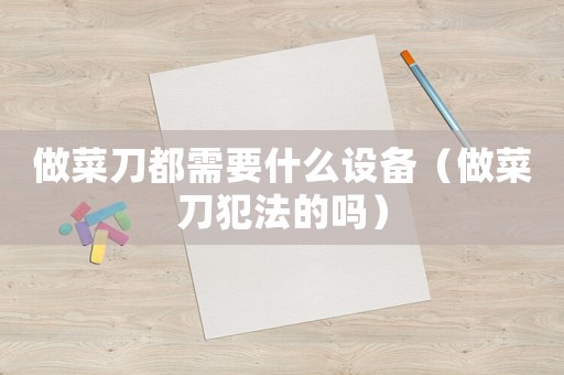 做菜刀都需要什么設備（做菜刀犯法的嗎）