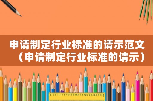 申請制定行業(yè)標(biāo)準(zhǔn)的請示范文（申請制定行業(yè)標(biāo)準(zhǔn)的請示）