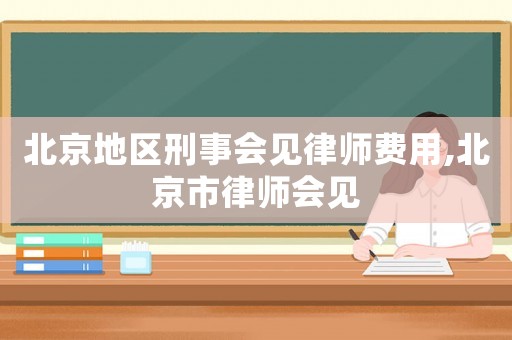 北京地區(qū)刑事會見律師費用,北京市律師會見