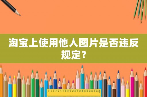 淘寶上使用他人圖片是否違反規(guī)定？