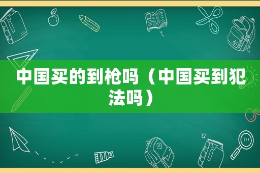 中國(guó)買(mǎi)的到槍嗎（中國(guó)買(mǎi)到犯法嗎）