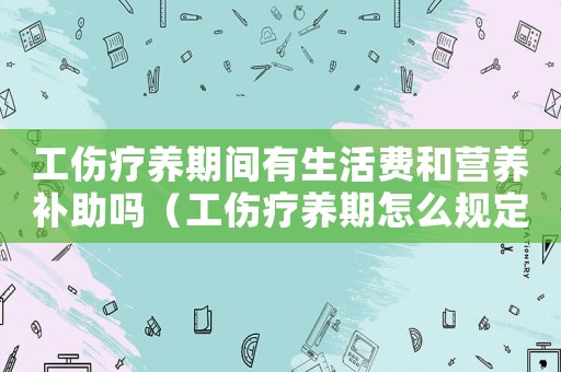 工傷療養(yǎng)期間有生活費(fèi)和營養(yǎng)補(bǔ)助嗎（工傷療養(yǎng)期怎么規(guī)定）
