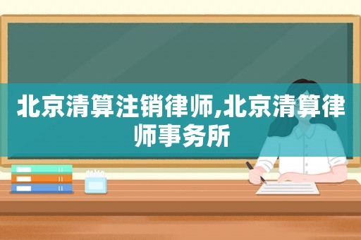 北京清算注銷律師,北京清算律師事務(wù)所