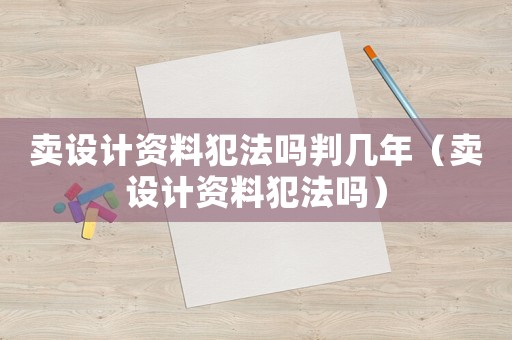 賣設(shè)計資料犯法嗎判幾年（賣設(shè)計資料犯法嗎）