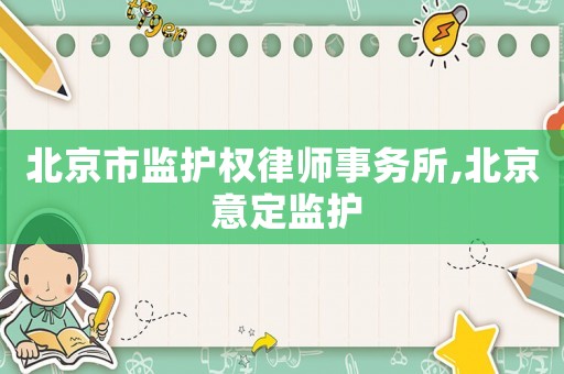北京市監(jiān)護權(quán)律師事務(wù)所,北京 意定監(jiān)護