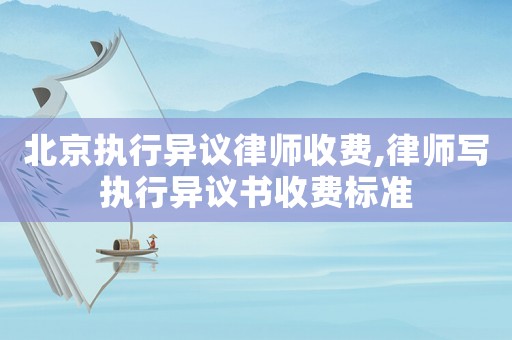 北京執(zhí)行異議律師收費(fèi),律師寫執(zhí)行異議書收費(fèi)標(biāo)準(zhǔn)