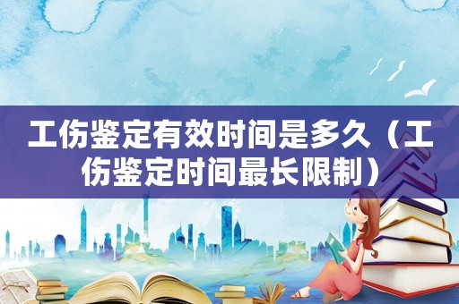 工傷鑒定有效時(shí)間是多久（工傷鑒定時(shí)間最長限制）