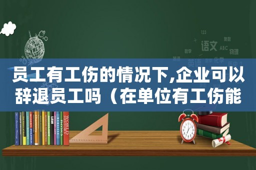員工有工傷的情況下,企業(yè)可以辭退員工嗎（在單位有工傷能辭退員工嗎）